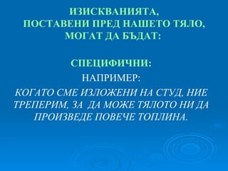 ИЗИСКВАНИЯТА, ПОСТАВЕНИ ПРЕД НАШЕТО ТЯЛО, МОГАТ ДА БЪДАТ:   СПЕЦИФИЧНИ: НАПРИМЕР: КОГАТО СМЕ ИЗЛОЖЕНИ НА СТУД, НИЕ ТРЕПЕРИМ, ЗА   ДА МОЖЕ ТЯЛОТО НИ ДА ПРОИЗВЕДЕ ПОВЕЧЕ ТОПЛИНА . 