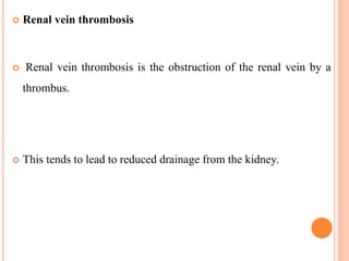  Renal vein thrombosis
 Renal vein thrombosis is the obstruction of the renal vein by a
thrombus.
 This tends to lead to reduced drainage from the kidney.
 