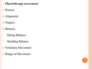 Physiotherapy assessment
 Posture
 Alignment
 Neglect
 Balance
1. Sitting Balance
2. Standing Balance
 Voluntary Movement
 Range of Movement
 