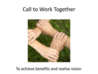 Call to Work TogetherTo achieve benefits and realise vision
