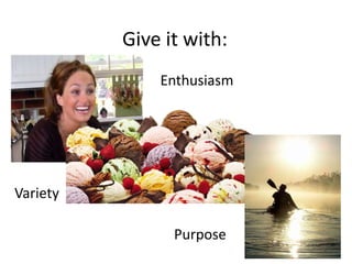 Give it with:EnthusiasmVarietyPurpose