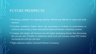 FUTURE PROSPECTS
•

Promising candidate for replacing SRAM, DRAM and MRAM in cache and main
memory.

•

Excellent scalabil...