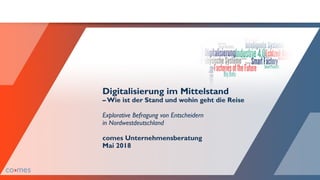 Digitalisierung im Mittelstand
– Wie ist der Stand und wohin geht die Reise
Explorative Befragung von Entscheidern
in Nordwestdeutschland
comes Unternehmensberatung
Mai 2018
 
