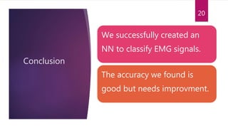 Conclusion
We successfully created an
NN to classify EMG signals.
The accuracy we found is
good but needs improvment.
20
 