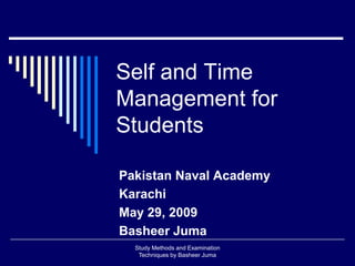 Self and Time
Management for
Students
Pakistan Naval Academy
Karachi
May 29, 2009
Basheer Juma
Study Methods and Examination
Techniques by Basheer Juma
 