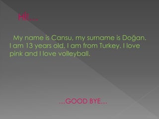 My name is Cansu, my surname is Do?an.
I am 13 years old. I am from Turkey. I love
pink and I love volleyball.
GOOD BYE
 