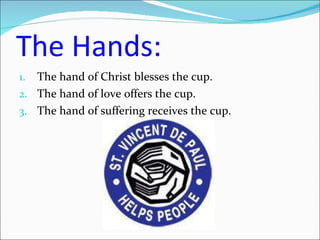 The Hands: The hand of Christ blesses the cup. The hand of love offers the cup. The hand of suffering receives the cup. 