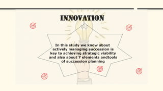 Innovation
In this study we know about
actively managing succession is
key to achieving strategic viability
and also about 7 elements andtools
of succession planning
 
