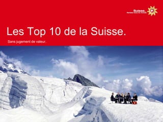 Les Top 10 de la Suisse
Dans le désordre
Le Top 10 de la Suisse
 