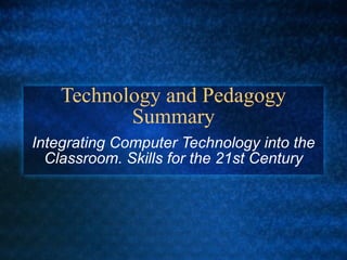 Technology and Pedagogy Summary Integrating Computer Technology into the Classroom. Skills for the 21st Century 