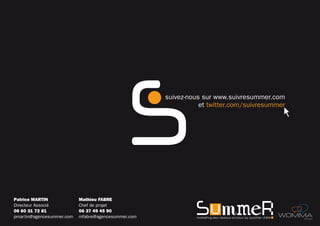 suivez-nous sur www.suivresummer.com
                                                                et twitter.com/suivresummer




Patrice MARTIN             Mathieu FABRE
Directeur Associé          Chef de projet
06 60 31 72 81             06 37 49 45 90
pmartin@agencesummer.com   mfabre@agencesummer.com             marketing des r éseaux sociaux by quartier d'été   member
 