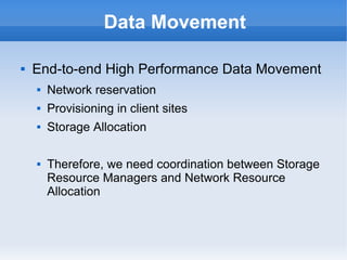 Data Movement
 End-to-end High Performance Data Movement
 Network reservation
 Provisioning in client sites
 Storage Allocation
 Therefore, we need coordination between Storage
Resource Managers and Network Resource
Allocation
 