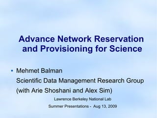 Advance Network Reservation
and Provisioning for Science
 Mehmet Balman
Scientific Data Management Research Group
(with Arie Shoshani and Alex Sim)
Lawrence Berkeley National Lab
Summer Presentations - Aug 13, 2009
 