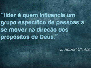 “líder é quem influencia um
grupo específico de pessoas a
se mover na direção dos
propósitos de Deus.”
                    J. Robert Clinton
 
