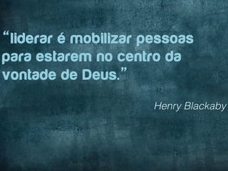 “liderar é mobilizar pessoas
para estarem no centro da
vontade de Deus.”
                      Henry Blackaby
 