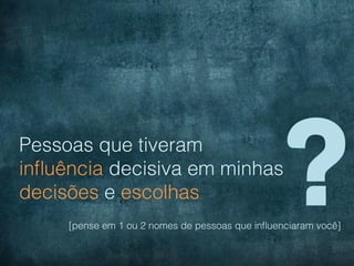 Pessoas que tiveram
inﬂuência decisiva em minhas
decisões e escolhas                               ?
     [pense em 1 ou 2 nomes de pessoas que inﬂuenciaram você]
 