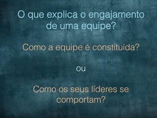 O que explica o engajamento
      de uma equipe?

 Como a equipe é constituída?

             ou

   Como os seus líderes se
       comportam?
 