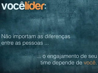vocêlíder:

Não importam as diferenças
entre as pessoas ...

             ... o engajamento de seu
                time depende de você.
 