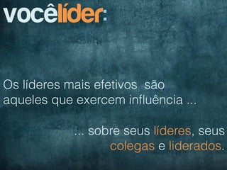 vocêlíder:

Os líderes mais efetivos são
aqueles que exercem inﬂuência ...

            ... sobre seus líderes, seus
                   colegas e liderados.
 