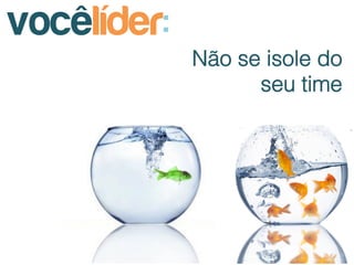 vocêlíder:
             Não se isole do
                   seu time
 