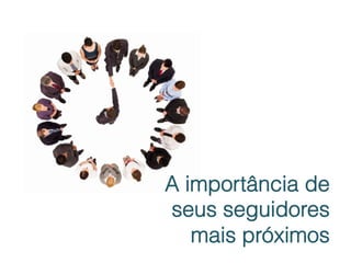 A importância de
seus seguidores
   mais próximos
 