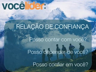 vocêlíder:
   RELAÇÃO DE CONFIANÇA

      Posso contar com você?

      Posso depender de você?

        Posso conﬁar em você?
 