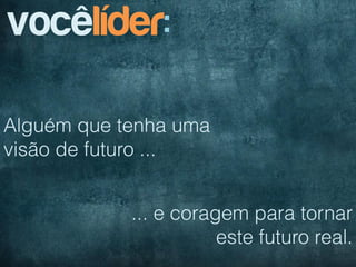 vocêlíder:

Alguém que tenha uma
visão de futuro ...


            ... e coragem para tornar
                       este futuro real.
 