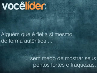vocêlíder:

Alguém que é ﬁel a si mesmo
de forma autêntica ...


        ... sem medo de mostrar seus
             pontos fortes e fraquezas.
 