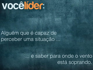 vocêlíder:

Alguém que é capaz de
perceber uma situação ...


          ... e saber para onde o vento
                         está soprando.
 