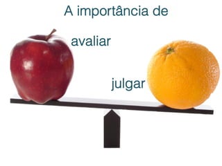 A importância de

 avaliar


           julgar
 