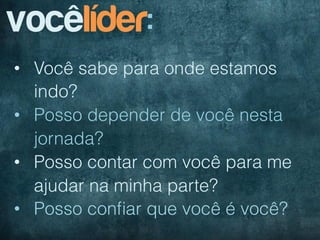 vocêlíder:
•  Você sabe para onde estamos
   indo?
•  Posso depender de você nesta
   jornada?
•  Posso contar com você para me
   ajudar na minha parte?
•  Posso conﬁar que você é você?
 
