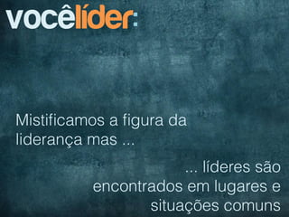 vocêlíder:

Mistiﬁcamos a ﬁgura da
liderança mas ...
                     ... líderes são
         encontrados em lugares e
                situações comuns
 
