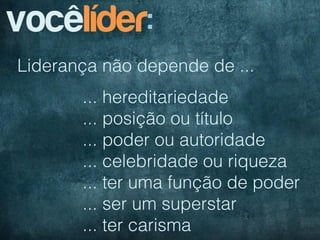 vocêlíder:
Liderança não depende de ...
       ... hereditariedade
       ... posição ou título
       ... poder ou autoridade
       ... celebridade ou riqueza
       ... ter uma função de poder
       ... ser um superstar
       ... ter carisma
 