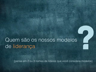 Quem são os nossos modelos
de liderança                                         ?
   [pense em 2 ou 3 nomes de líderes que você considera modelos]
 