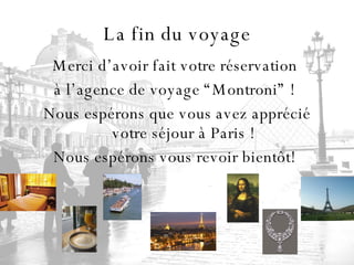La fin du voyage Merci d’avoir fait votre réservation  à l’agence de voyage “Montroni” !  Nous espérons que vous avez apprécié votre séjour à Paris ! Nous espérons vous revoir bientôt!  