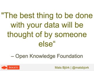 "The best thing to be done
with your data will be
thought of by someone
else“
– Open Knowledge Foundation
Mats Björk | @matsbjork

 