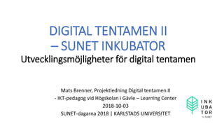 DIGITAL TENTAMEN II
– SUNET INKUBATOR
Utvecklingsmöjligheter för digital tentamen
Mats Brenner, Projektledning Digital tentamen II
- IKT-pedagog vid Högskolan i Gävle – Learning Center
2018-10-03
SUNET-dagarna 2018 | KARLSTADS UNIVERSITET
 