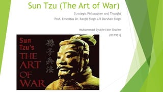 Sun Tzu (The Art of War)
Strategic Philosopher and Thought
Prof. Emeritus Dr. Ranjit Singh a/l Darshan Singh
Muhammad Syukhri bin Shafee
(818981)
 