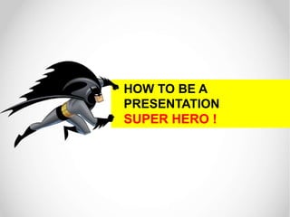 HOW TO BE A 
PRESENTATION 
SUPER HERO ! 
 