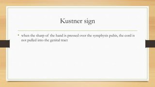 Kustner sign
• when the sharp of the hand is pressed over the symphysis pubis, the cord is
not pulled into the genital tract
 