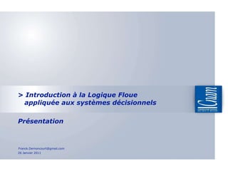 >  Introduction à la Logique Floue   appliquée aux systèmes décisionnels  Présentation 26 Janvier 2011 [email_address] 