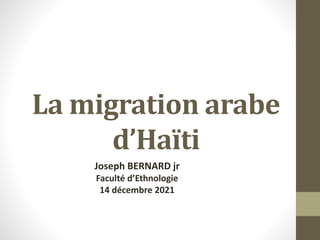 La migration arabe
d’Haïti
Joseph BERNARD jr
Faculté d’Ethnologie
14 décembre 2021
 