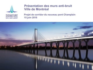 › Présentation des murs anti-bruit
› Ville de Montréal
Projet de corridor du nouveau pont Champlain
15 juin 2016
 