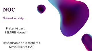 Network on chip
NOC
Presenté par :
BELARBI Naouel
Responsable de la matière :
Mme. BELHACHAT
 