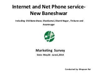 Internet and Net Phone service-
New Baneshwar
Including Old Baneshwar, Shankamul, Shanti Nagar , Tinkune and
Anamnagar
Marketing Survey
Date- May26 - June1,2014
Conducted by- Bhupean Rai
 