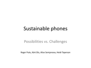 Sustainable phones 
Possibilities vs. Challenges 
Roger Puks, Kärt Ots, Alise Semjonova, Heidi Taperson 
 