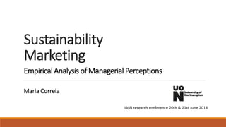 Sustainability
Marketing
Maria Correia
Empirical Analysis of Managerial Perceptions
UoN research conference 20th & 21st June 2018
 