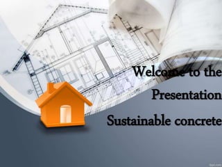Welcome to the
Presentation
Sustainable concrete
 