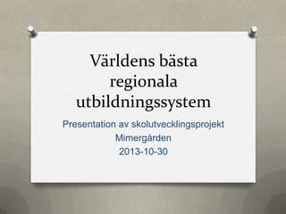 Världens bästa
regionala
utbildningssystem
Presentation av skolutvecklingsprojekt
Mimergården
2013-10-30

 
