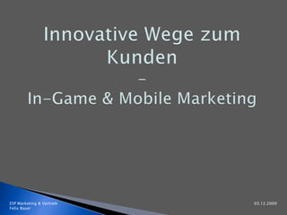 Innovative Wege zum Kunden -In-Game & Mobile Marketing ESP Marketing & Vertrieb							            03.12.2009 Felix Bauer		 